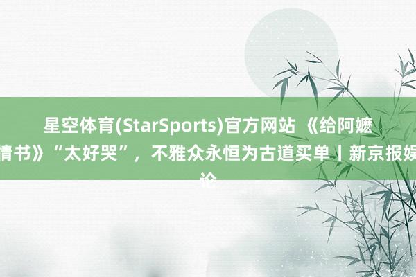 星空体育(StarSports)官方网站 《给阿嬷的情书》“太好哭”，不雅众永恒为古道买单丨新京报娱论