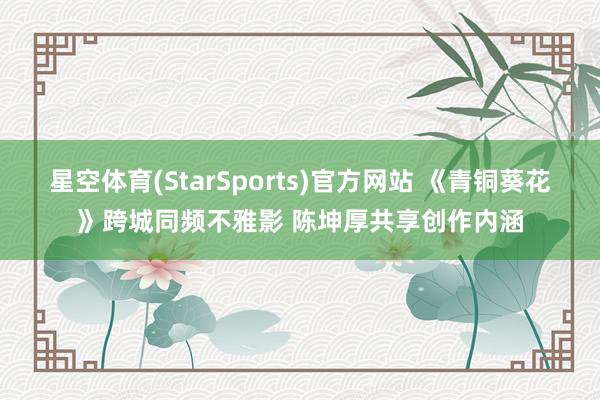 星空体育(StarSports)官方网站 《青铜葵花》跨城同频不雅影 陈坤厚共享创作内涵