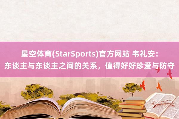 星空体育(StarSports)官方网站 韦礼安：东谈主与东谈主之间的关系，值得好好珍爱与防守