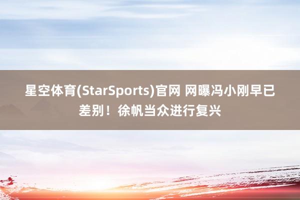 星空体育(StarSports)官网 网曝冯小刚早已差别！徐帆当众进行复兴