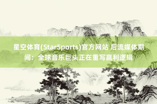 星空体育(StarSports)官方网站 后流媒体期间:全球音乐巨头正在重写赢利逻辑