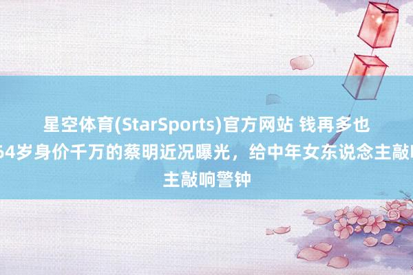 星空体育(StarSports)官方网站 钱再多也不消!64岁身价千万的蔡明近况曝光，给中年女东说念主敲响警钟