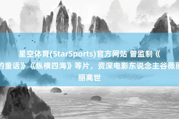 星空体育(StarSports)官方网站 曾监制《秋天的童话》《纵横四海》等片，资深电影东说念主谷薇丽离世