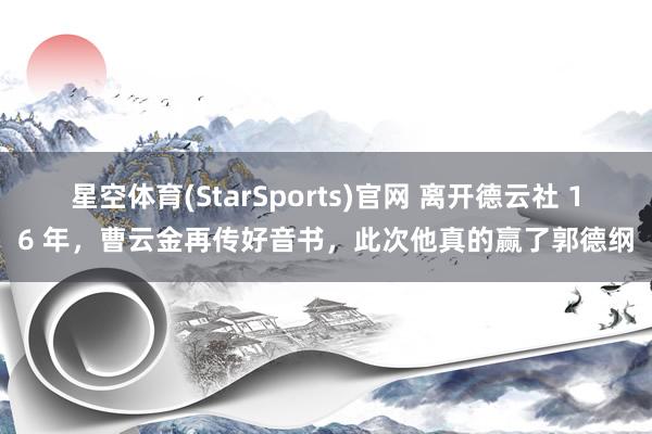 星空体育(StarSports)官网 离开德云社 16 年,曹云金再传好音书,此次他真的赢了郭德纲