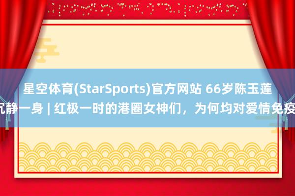 星空体育(StarSports)官方网站 66岁陈玉莲沉静一身 | 红极一时的港圈女神们，为何均对爱情免疫？