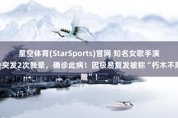 星空体育(StarSports)官网 知名女歌手演唱会突发2次我晕，确诊此病！因极易复发被称“朽木不雕”！