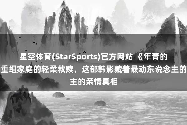 星空体育(StarSports)官方网站 《年青的岳母》：重组家庭的轻柔救赎，这部韩影藏着最动东说念主的亲情真相