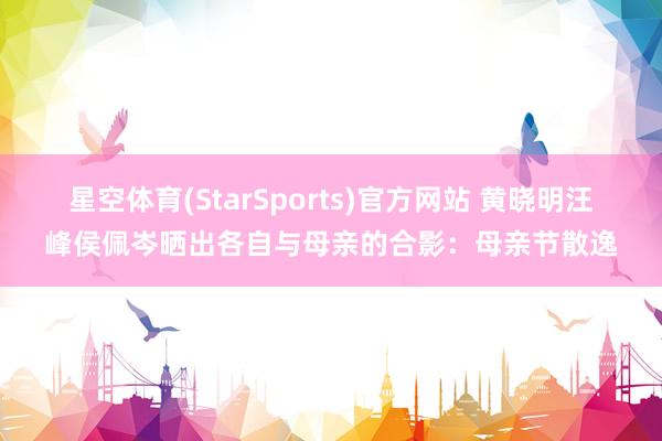 星空体育(StarSports)官方网站 黄晓明汪峰侯佩岑晒出各自与母亲的合影：母亲节散逸