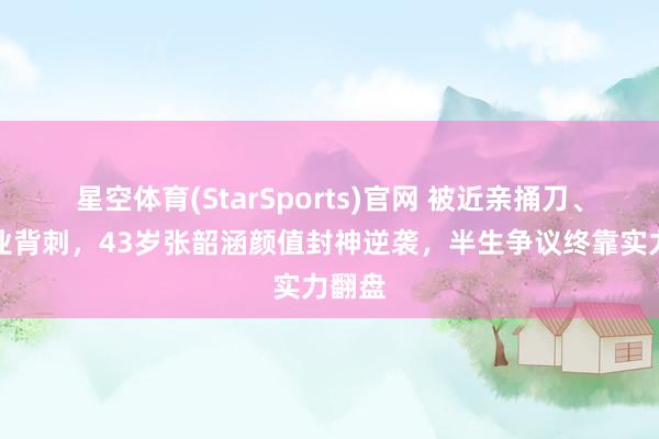 星空体育(StarSports)官网 被近亲捅刀、被同业背刺，43岁张韶涵颜值封神逆袭，半生争议终靠实力翻盘