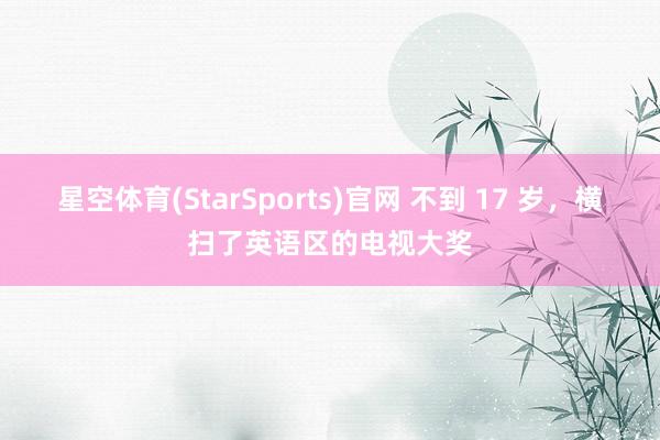 星空体育(StarSports)官网 不到 17 岁，横扫了英语区的电视大奖