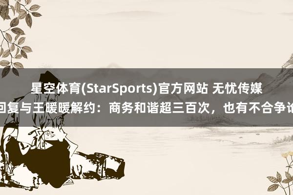 星空体育(StarSports)官方网站 无忧传媒回复与王暖暖解约：商务和谐超三百次，也有不合争论