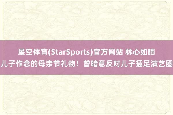 星空体育(StarSports)官方网站 林心如晒儿子作念的母亲节礼物！曾暗意反对儿子插足演艺圈