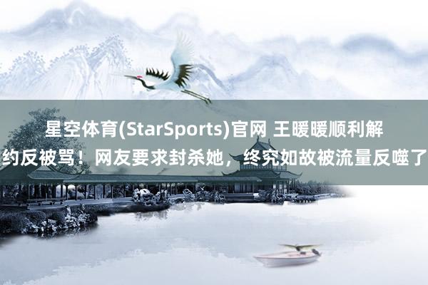 星空体育(StarSports)官网 王暖暖顺利解约反被骂！网友要求封杀她，终究如故被流量反噬了
