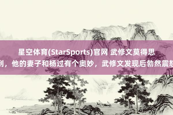 星空体育(StarSports)官网 武修文莫得思到，他的妻子和杨过有个奥妙，武修文发现后勃然震怒