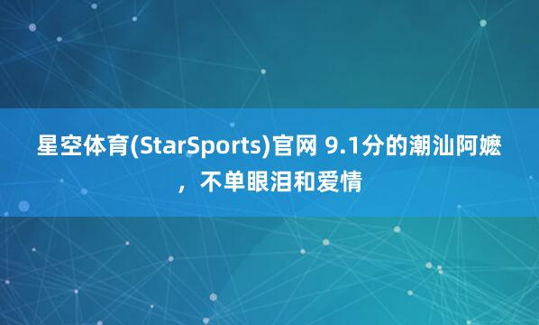 星空体育(StarSports)官网 9.1分的潮汕阿嬷，不单眼泪和爱情