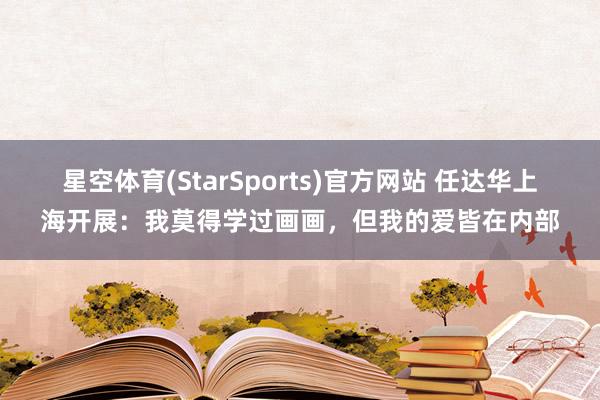 星空体育(StarSports)官方网站 任达华上海开展：我莫得学过画画，但我的爱皆在内部