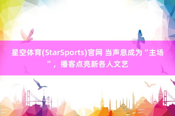 星空体育(StarSports)官网 当声息成为“主场”,播客点亮新各人文艺