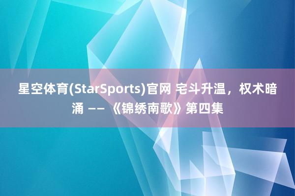星空体育(StarSports)官网 宅斗升温，权术暗涌 —— 《锦绣南歌》第四集