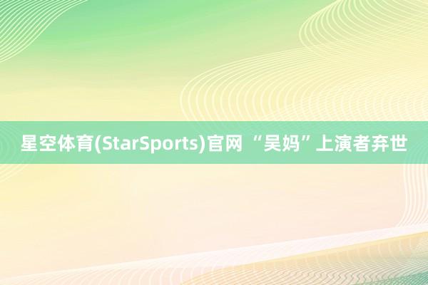 星空体育(StarSports)官网 “吴妈”上演者弃世