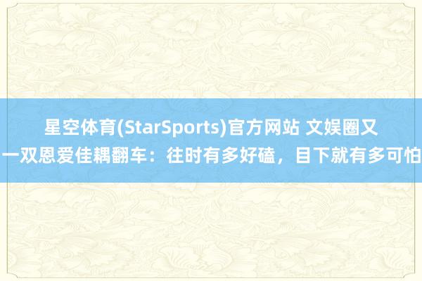 星空体育(StarSports)官方网站 文娱圈又一双恩爱佳耦翻车：往时有多好磕，目下就有多可怕