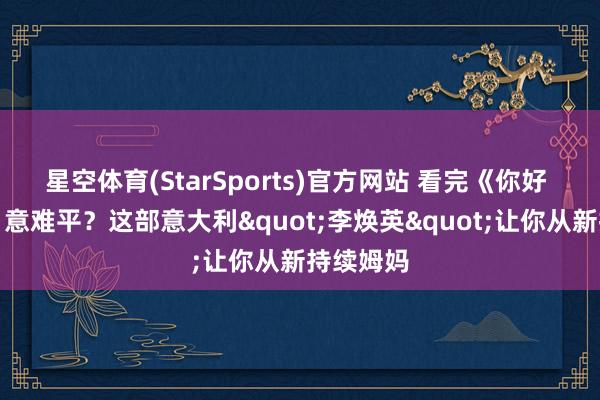星空体育(StarSports)官方网站 看完《你好 李焕英》意难平?这部意大利"李焕英"让你从新持续姆妈