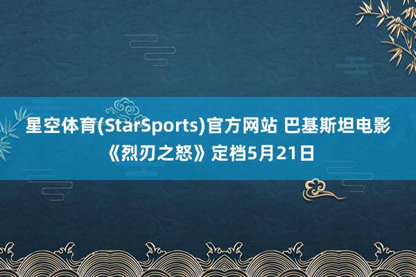 星空体育(StarSports)官方网站 巴基斯坦电影《烈刃之怒》定档5月21日