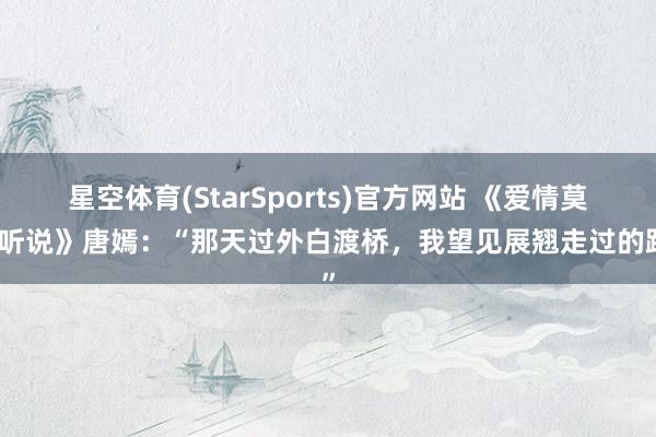 星空体育(StarSports)官方网站 《爱情莫得听说》唐嫣：“那天过外白渡桥，我望见展翘走过的路”