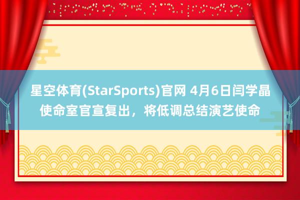 星空体育(StarSports)官网 4月6日闫学晶使命室官宣复出，将低调总结演艺使命