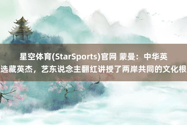 星空体育(StarSports)官网 蒙曼:中华英才选藏英杰,艺东说念主翻红讲授了两岸共同的文化根脉