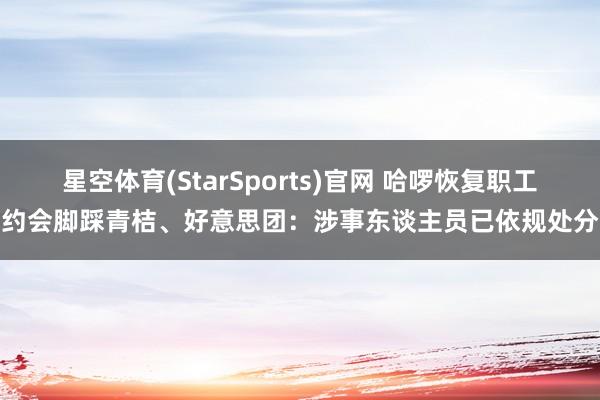 星空体育(StarSports)官网 哈啰恢复职工约会脚踩青桔、好意思团:涉事东谈主员已依规处分