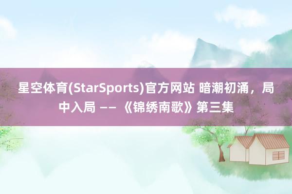 星空体育(StarSports)官方网站 暗潮初涌,局中入局 —— 《锦绣南歌》第三集