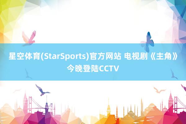 星空体育(StarSports)官方网站 电视剧《主角》今晚登陆CCTV