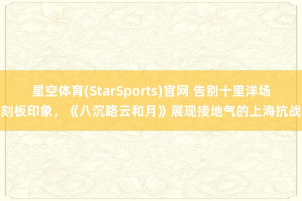 星空体育(StarSports)官网 告别十里洋场刻板印象，《八沉路云和月》展现接地气的上海抗战