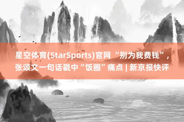 星空体育(StarSports)官网 “别为我费钱”，张颂文一句话戳中“饭圈”痛点 | 新京报快评