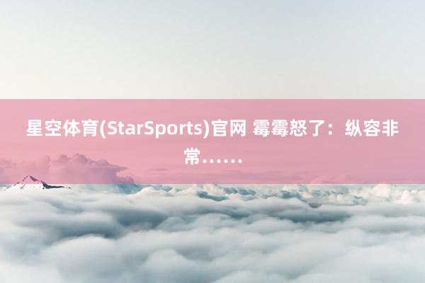 星空体育(StarSports)官网 霉霉怒了：纵容非常……