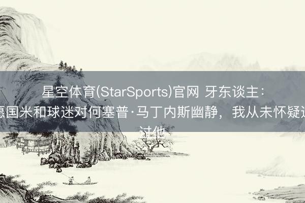 星空体育(StarSports)官网 牙东谈主:但愿国米和球迷对何塞普·马丁内斯幽静,我从未怀疑过他