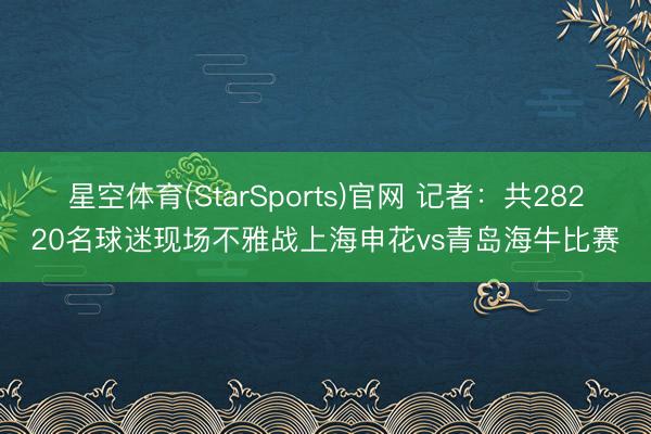 星空体育(StarSports)官网 记者：共28220名球迷现场不雅战上海申花vs青岛海牛比赛