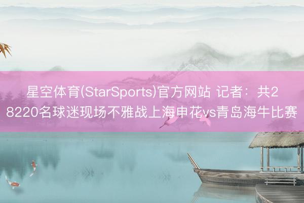星空体育(StarSports)官方网站 记者:共28220名球迷现场不雅战上海申花vs青岛海牛比赛