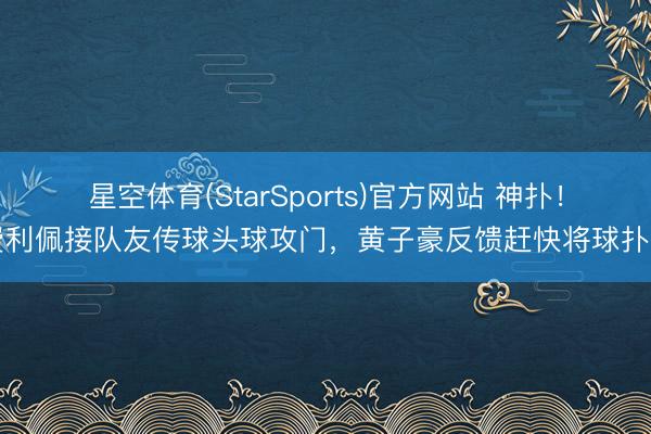 星空体育(StarSports)官方网站 神扑！费利佩接队友传球头球攻门，黄子豪反馈赶快将球扑出