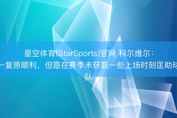 星空体育(StarSports)官网 科尔维尔：独一复原顺利，但愿在赛季末获取一些上场时刻匡助球队