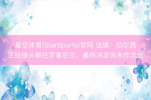 星空体育(StarSports)官网 法媒：切尔西正经接头解任罗塞尼尔，最终决定尚未作念出