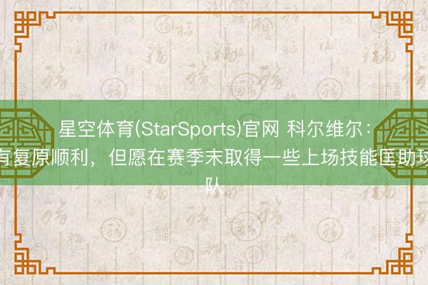 星空体育(StarSports)官网 科尔维尔:惟有复原顺利,但愿在赛季末取得一些上场技能匡助球队