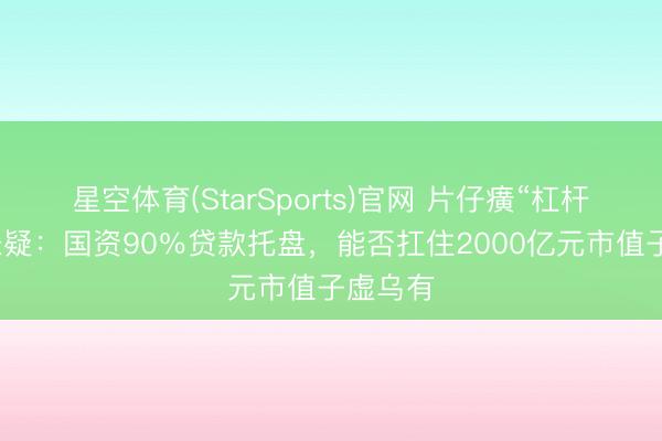 星空体育(StarSports)官网 片仔癀“杠杆增执”悬疑:国资90%贷款托盘,能否扛住2000亿元市值子虚乌有