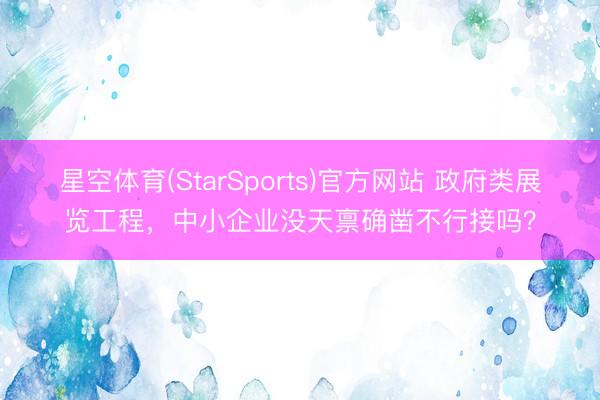 星空体育(StarSports)官方网站 政府类展览工程，中小企业没天禀确凿不行接吗？