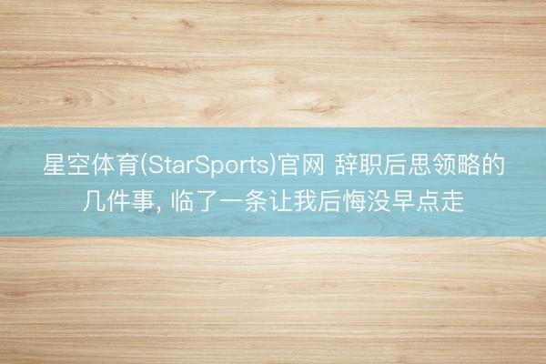 星空体育(StarSports)官网 辞职后思领略的几件事， 临了一条让我后悔没早点走