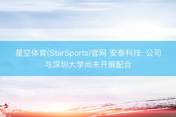 星空体育(StarSports)官网 安泰科技: 公司与深圳大学尚未开展配合