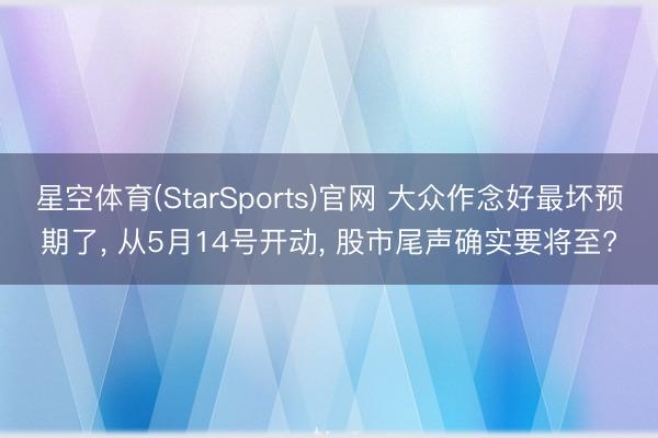 星空体育(StarSports)官网 大众作念好最坏预期了, 从5月14号开动, 股市尾声确实要将至?