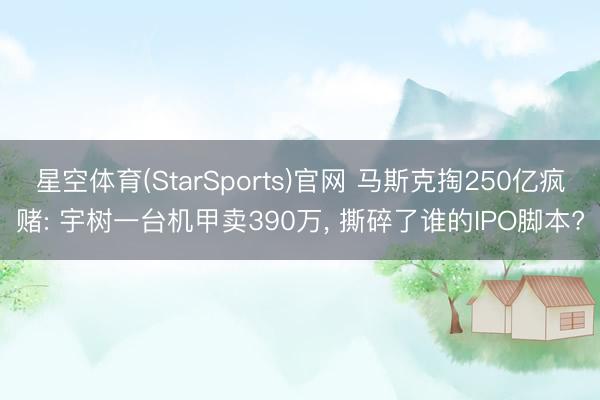 星空体育(StarSports)官网 马斯克掏250亿疯赌: 宇树一台机甲卖390万， 撕碎了谁的IPO脚本?