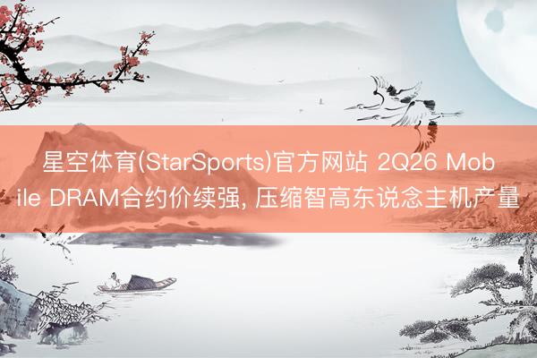 星空体育(StarSports)官方网站 2Q26 Mobile DRAM合约价续强, 压缩智高东说念主机产量