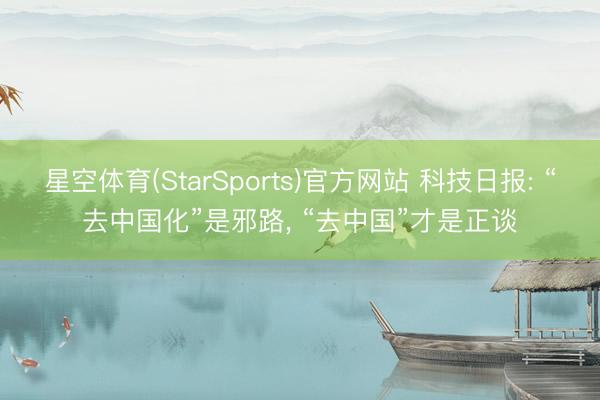 星空体育(StarSports)官方网站 科技日报: “去中国化”是邪路， “去中国”才是正谈